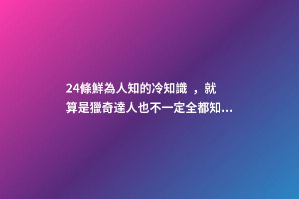 24條鮮為人知的冷知識，就算是獵奇達人也不一定全都知道-第1張-觀點-玄機派